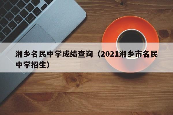 湘乡名民中学成绩查询（2021湘乡市名民中学招生）