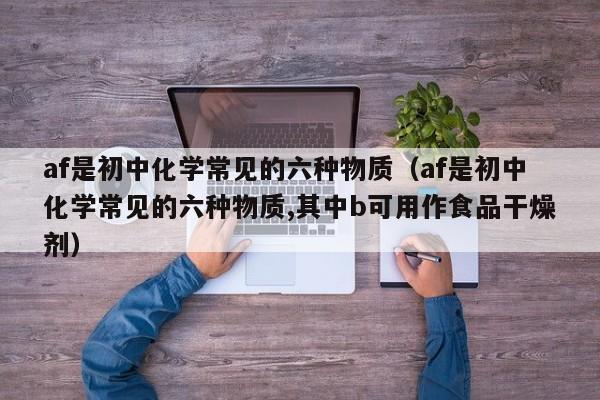 af是初中化学常见的六种物质（af是初中化学常见的六种物质,其中b可用作食品干燥剂）