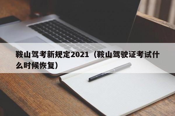 鞍山驾考新规定2021（鞍山驾驶证考试什么时候恢复）