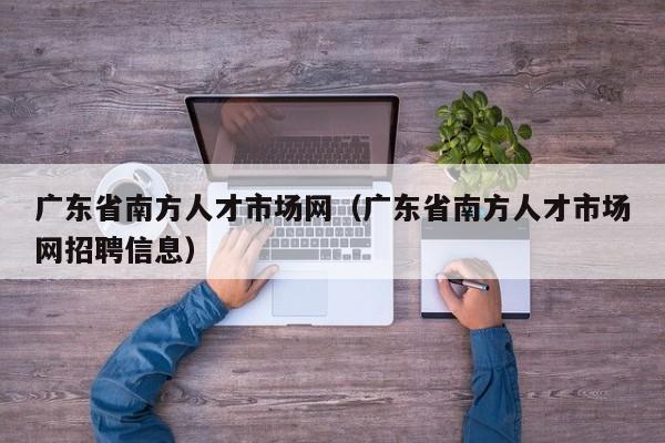广东省南方人才市场网（广东省南方人才市场网招聘信息）