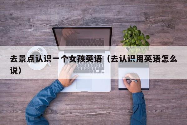 去景点认识一个女孩英语（去认识用英语怎么说）