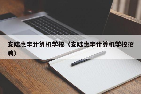 安陆惠丰计算机学校（安陆惠丰计算机学校招聘）