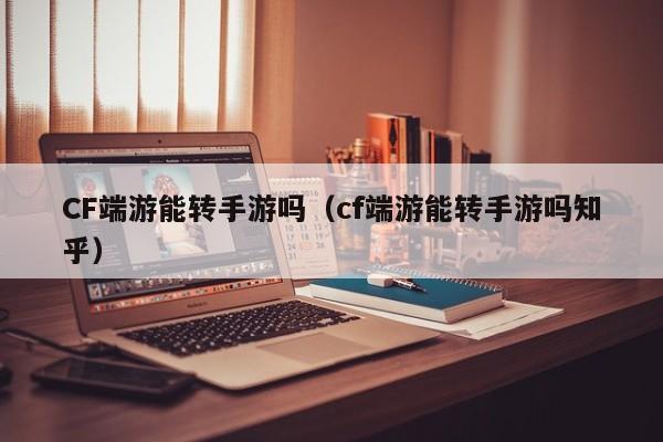 CF端游能转手游吗（cf端游能转手游吗知乎）