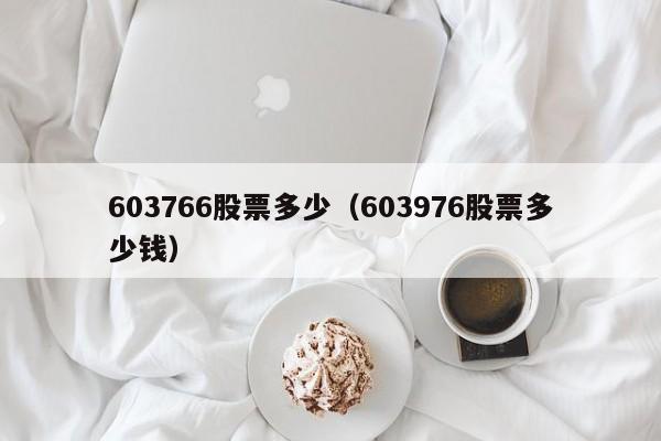 603766股票多少（603976股票多少钱）