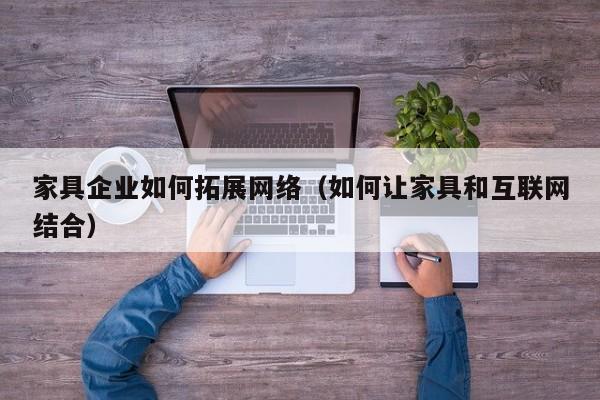 家具企业如何拓展网络（如何让家具和互联网结合）