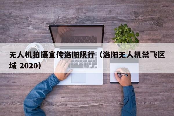 无人机拍摄宣传洛阳限行（洛阳无人机禁飞区域 2020）