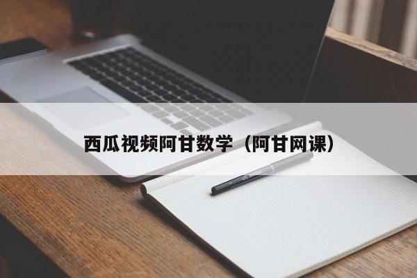 西瓜视频阿甘数学（阿甘网课）