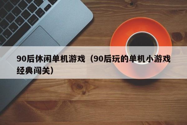 90后休闲单机游戏（90后玩的单机小游戏经典闯关）