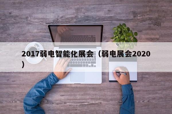 2017弱电智能化展会（弱电展会2020）