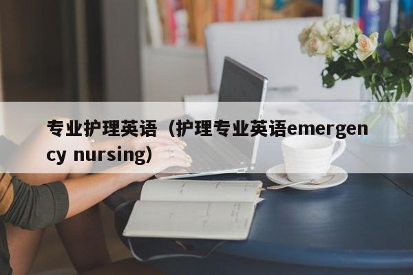 专业护理英语（护理专业英语emergency nursing）