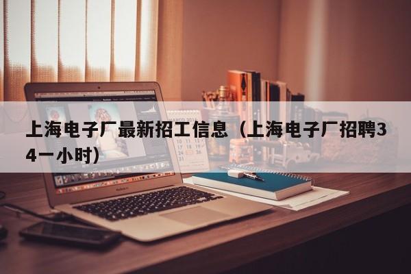 上海电子厂最新招工信息（上海电子厂招聘34一小时）