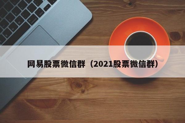 网易股票微信群(2021股票微信群)
