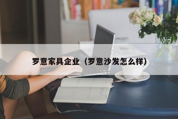 罗意家具企业（罗意沙发怎么样）