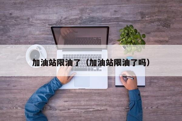 加油站限油了（加油站限油了吗）