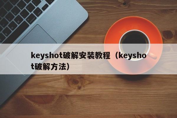 keyshot破解安装教程(keyshot破解方法)