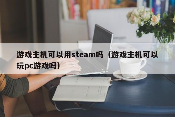 游戏主机可以用steam吗(游戏主机可以玩pc游戏吗)