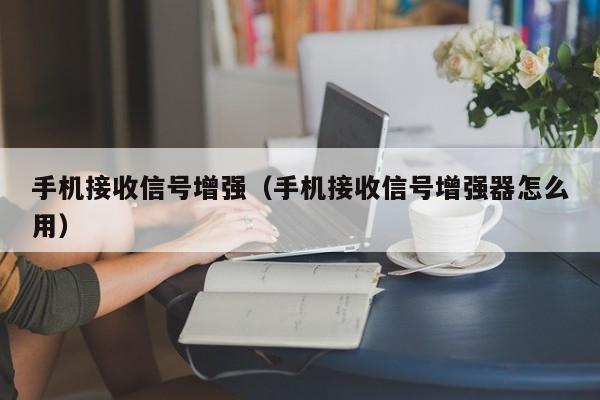 手机接收信号增强（手机接收信号增强器怎么用）