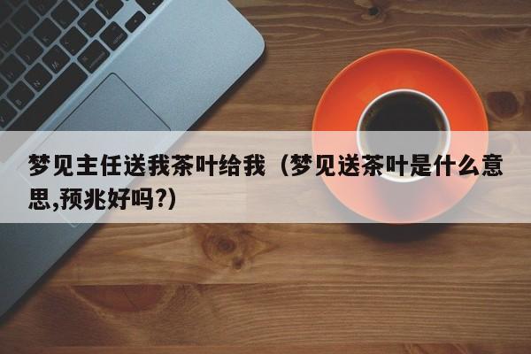 梦见主任送我茶叶给我（梦见送茶叶是什么意思,预兆好吗?）