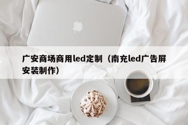 广安商场商用led定制（南充led广告屏安装制作）