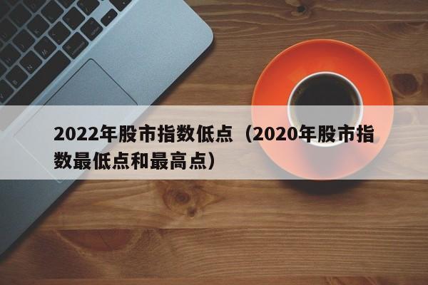 2022年股市指数低点（2020年股市指数最低点和最高点）
