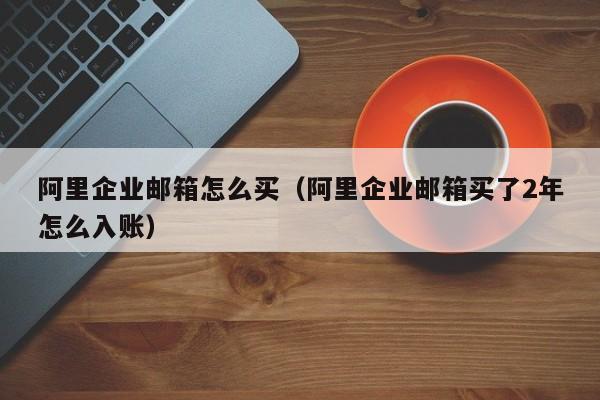 阿里企业邮箱怎么买（阿里企业邮箱买了2年怎么入账）