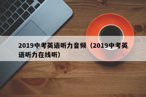 2019中考英语听力音频（2019中考英语听力在线听）