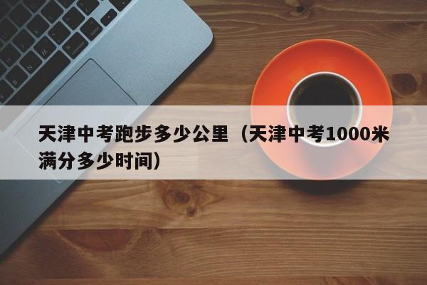 天津中考跑步多少公里（天津中考1000米满分多少时间）