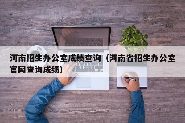 河南招生办公室成绩查询（河南省招生办公室官网查询成绩）