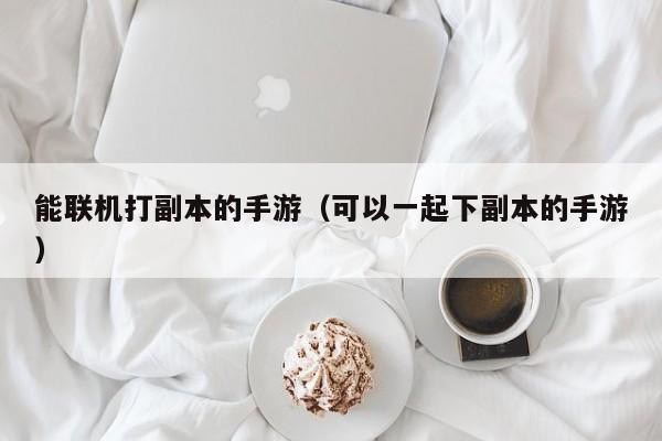 能联机打副本的手游（可以一起下副本的手游）