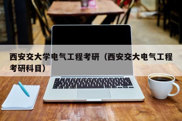 西安交大学电气工程考研（西安交大电气工程考研科目）