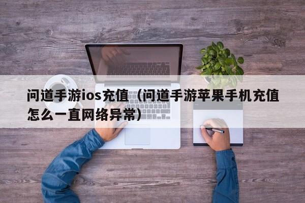 问道手游ios充值（问道手游苹果手机充值怎么一直网络异常）