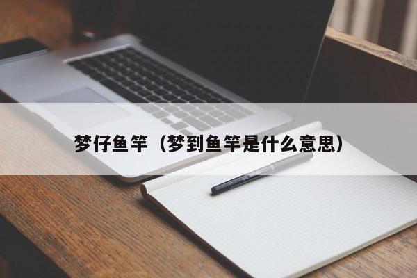梦仔鱼竿（梦到鱼竿是什么意思）