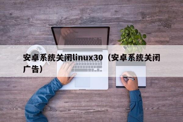 安卓系统关闭linux30（安卓系统关闭广告）