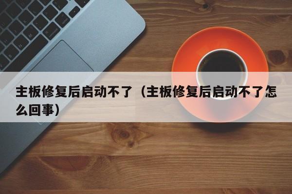 主板修复后启动不了（主板修复后启动不了怎么回事）