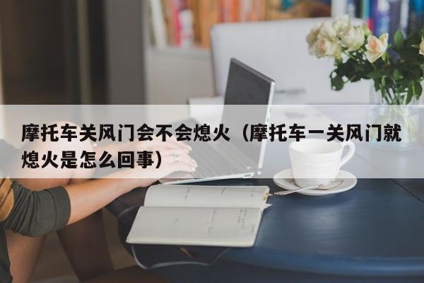 摩托车关风门会不会熄火（摩托车一关风门就熄火是怎么回事）