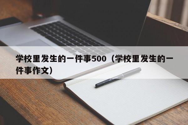 学校里发生的一件事500（学校里发生的一件事作文）