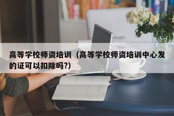 高等学校师资培训(高等学校师资培训中心发的证可以扣除吗?)