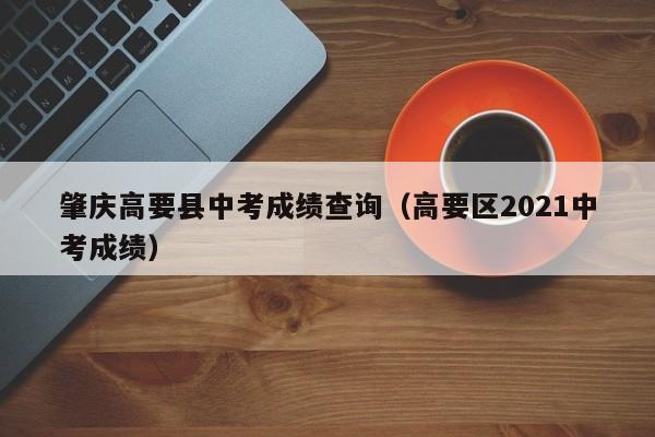 肇庆高要县中考成绩查询(高要区2021中考成绩)