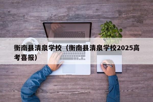 衡南县清泉学校（衡南县清泉学校2025高考喜报）