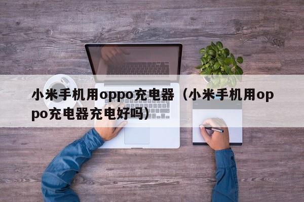 小米手机用oppo充电器（小米手机用oppo充电器充电好吗）