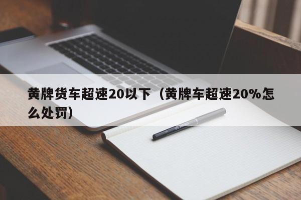 黄牌货车超速20以下（黄牌车超速20%怎么处罚）