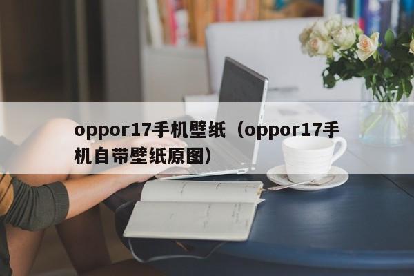 oppor17手机壁纸（oppor17手机自带壁纸原图）