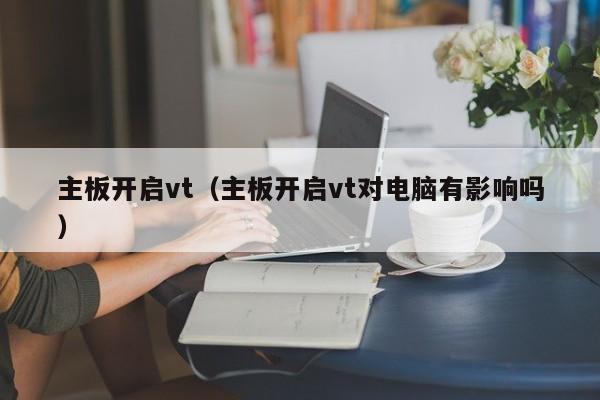 主板开启vt(主板开启vt对电脑有影响吗)