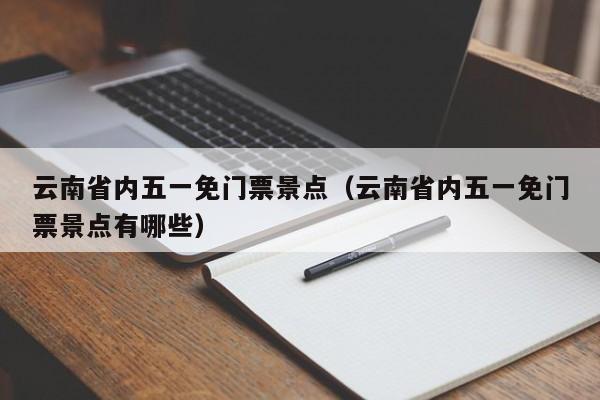 云南省内五一免门票景点（云南省内五一免门票景点有哪些）