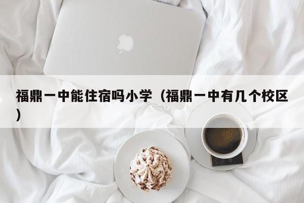 福鼎一中能住宿吗小学（福鼎一中有几个校区）