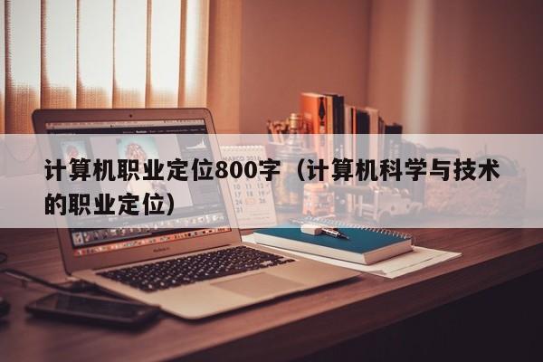 计算机职业定位800字（计算机科学与技术的职业定位）