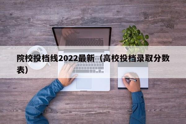 院校投档线2022最新(高校投档录取分数表)