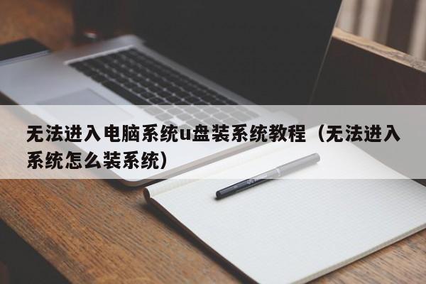无法进入电脑系统u盘装系统教程(无法进入系统怎么装系统)