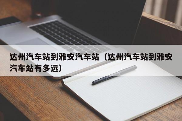 达州汽车站到雅安汽车站(达州汽车站到雅安汽车站有多远)