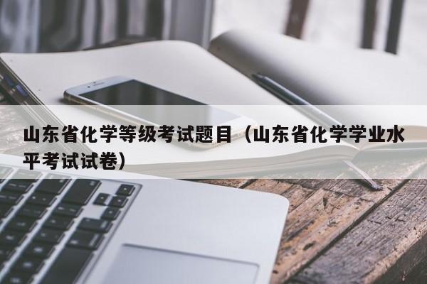 山东省化学等级考试题目(山东省化学学业水平考试试卷)